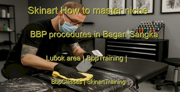 Skinart How to master niche BBP procedures in Bagan Sangka Lubok area | BbpTraining | BbpClasses | SkinartTraining-Malaysia